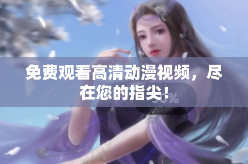 免费观看高清动漫视频，尽在您的指尖！