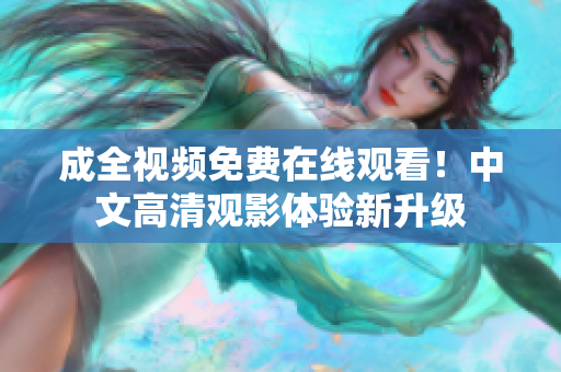成全视频免费在线观看！中文高清观影体验新升级