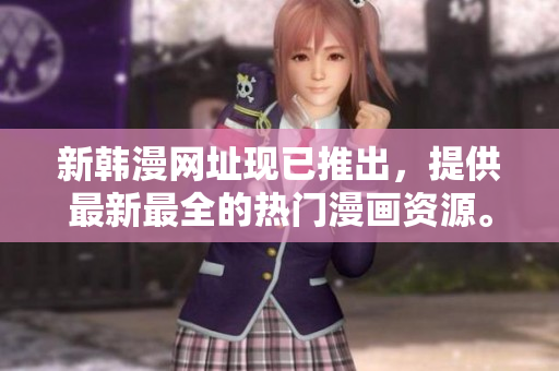 新韩漫网址现已推出，提供最新最全的热门漫画资源。