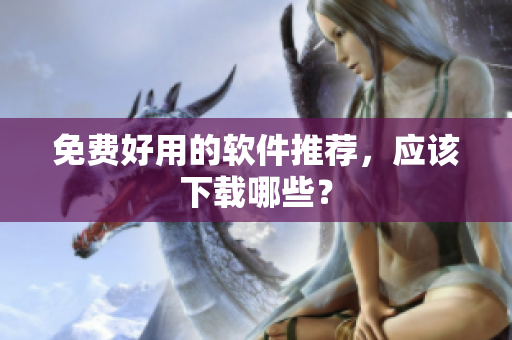 免费好用的软件推荐，应该下载哪些？