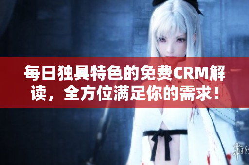 每日独具特色的免费CRM解读，全方位满足你的需求！