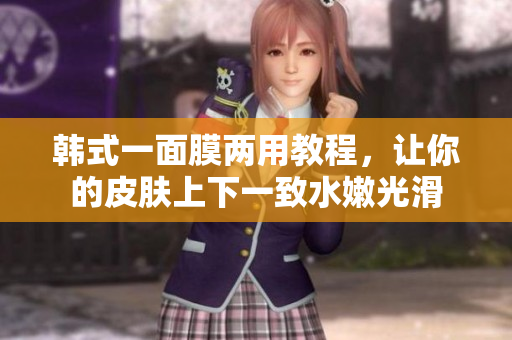 韩式一面膜两用教程，让你的皮肤上下一致水嫩光滑