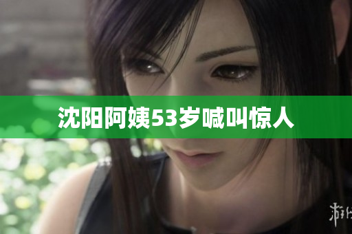 沈阳阿姨53岁喊叫惊人