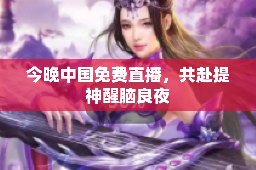 今晚中国免费直播，共赴提神醒脑良夜