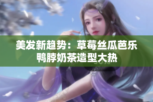 美发新趋势：草莓丝瓜芭乐鸭脖奶茶造型大热