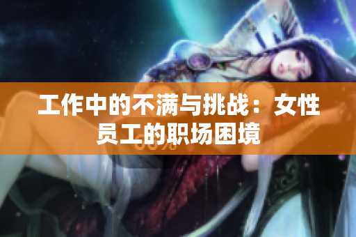 工作中的不满与挑战：女性员工的职场困境