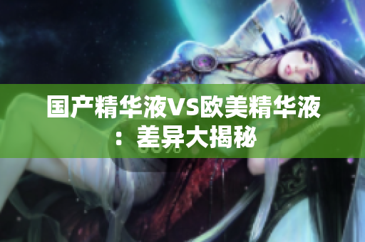 国产精华液VS欧美精华液：差异大揭秘