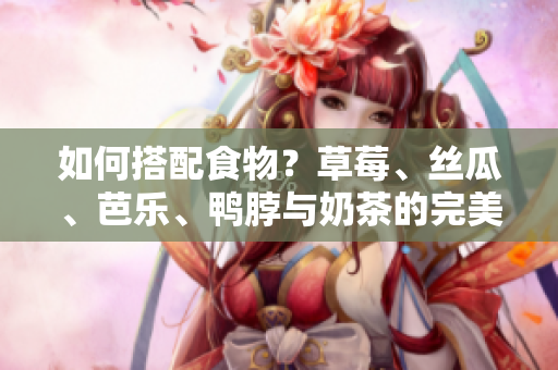 如何搭配食物？草莓、丝瓜、芭乐、鸭脖与奶茶的完美组合。