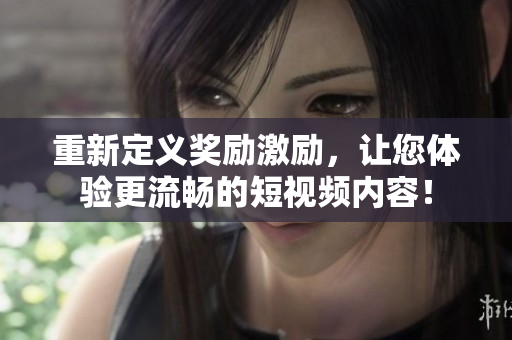 重新定义奖励激励，让您体验更流畅的短视频内容！