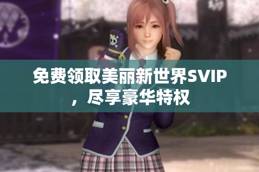 免费领取美丽新世界SVIP，尽享豪华特权