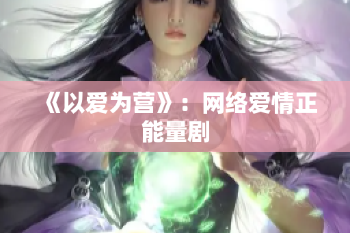 《以爱为营》：网络爱情正能量剧