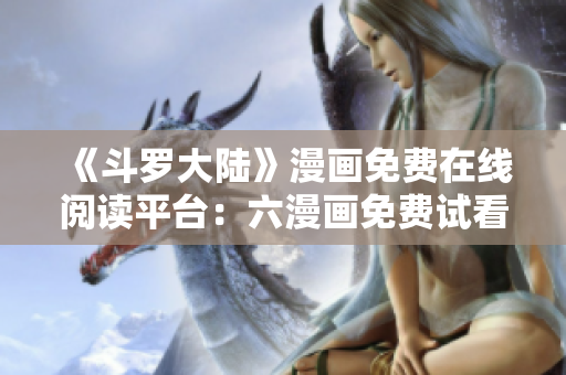 《斗罗大陆》漫画免费在线阅读平台：六漫画免费试看！