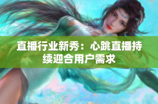 直播行业新秀：心跳直播持续迎合用户需求