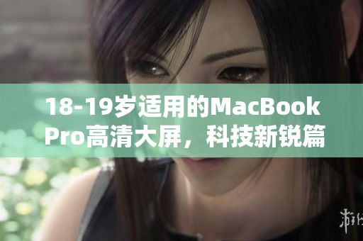 18-19岁适用的MacBook Pro高清大屏，科技新锐篇