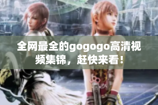 全网最全的gogogo高清视频集锦，赶快来看！
