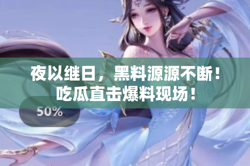 夜以继日，黑料源源不断！吃瓜直击爆料现场！