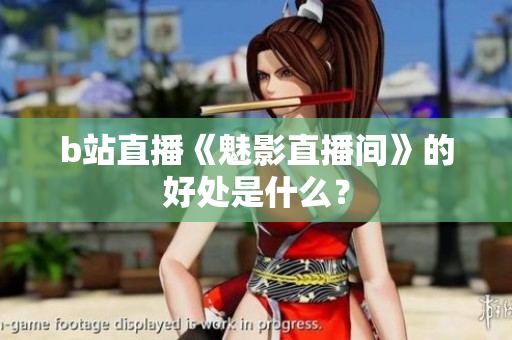 b站直播《魅影直播间》的好处是什么？
