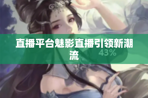 直播平台魅影直播引领新潮流