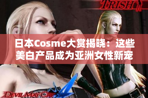 日本Cosme大赏揭晓：这些美白产品成为亚洲女性新宠