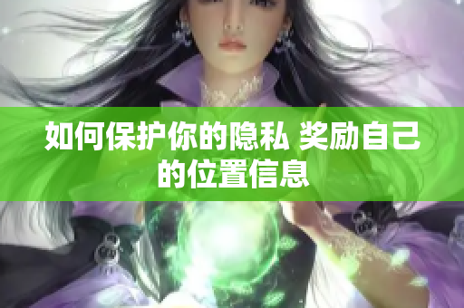 如何保护你的隐私 奖励自己的位置信息