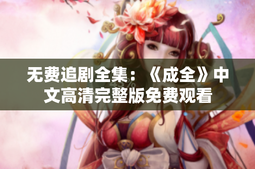 无费追剧全集：《成全》中文高清完整版免费观看