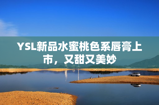 YSL新品水蜜桃色系唇膏上市，又甜又美妙