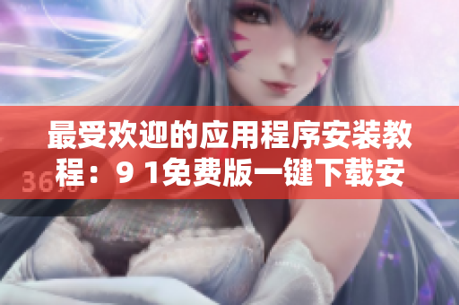 最受欢迎的应用程序安装教程：9 1免费版一键下载安装