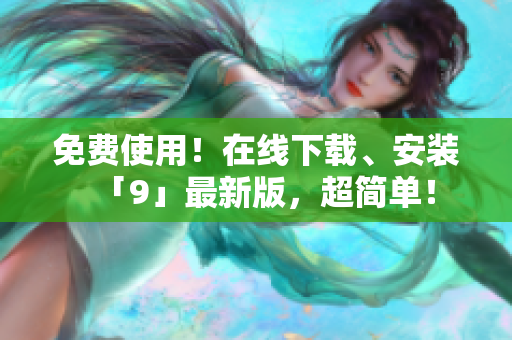 免费使用！在线下载、安装「9」最新版，超简单！
