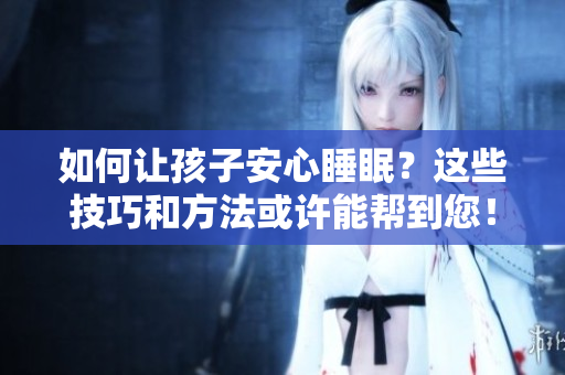 如何让孩子安心睡眠？这些技巧和方法或许能帮到您！