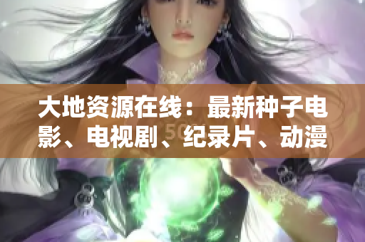 大地资源在线：最新种子电影、电视剧、纪录片、动漫全网热播资源免费分享