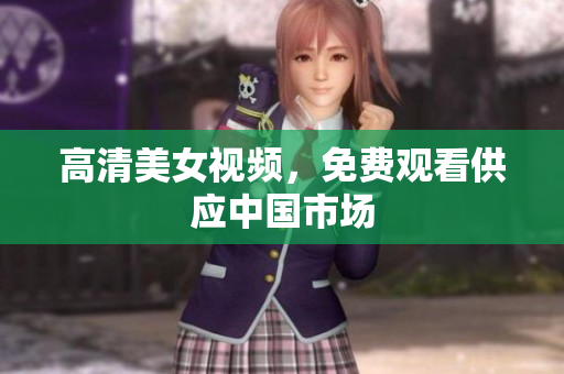 高清美女视频，免费观看供应中国市场