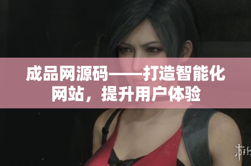 成品网源码——打造智能化网站，提升用户体验
