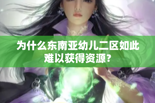 为什么东南亚幼儿二区如此难以获得资源？