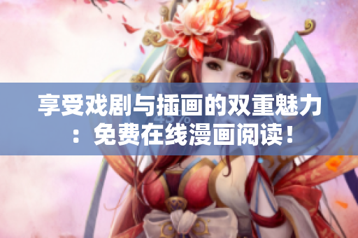 享受戏剧与插画的双重魅力：免费在线漫画阅读！