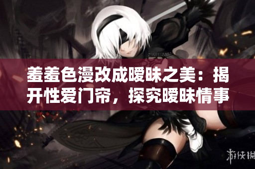 羞羞色漫改成暧昧之美：揭开性爱门帘，探究暧昧情事