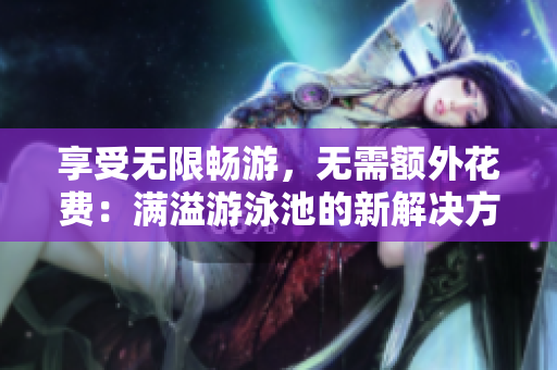 享受无限畅游，无需额外花费：满溢游泳池的新解决方案！