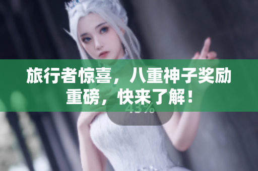 旅行者惊喜，八重神子奖励重磅，快来了解！