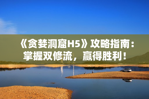 《贪婪洞窟H5》攻略指南：掌握双修流，赢得胜利！