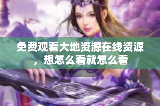 免费观看大地资源在线资源，想怎么看就怎么看