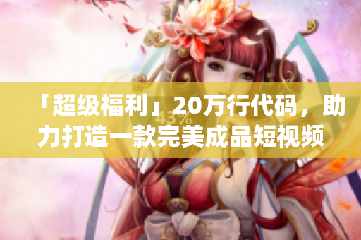 「超级福利」20万行代码，助力打造一款完美成品短视频app