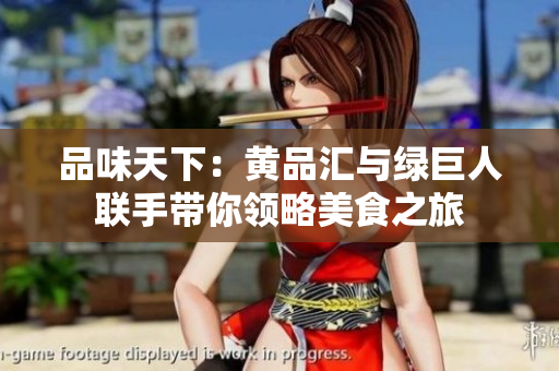 品味天下：黄品汇与绿巨人联手带你领略美食之旅