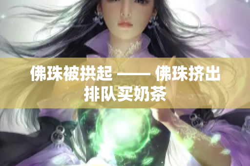 佛珠被拱起 —— 佛珠挤出排队买奶茶