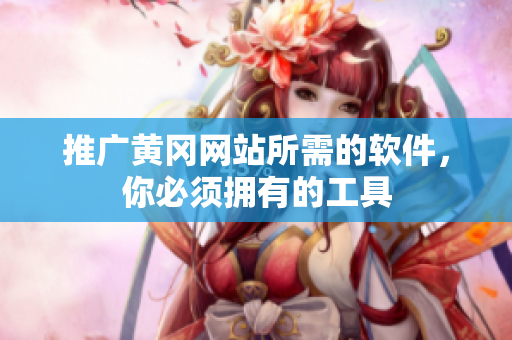 推广黄冈网站所需的软件，你必须拥有的工具