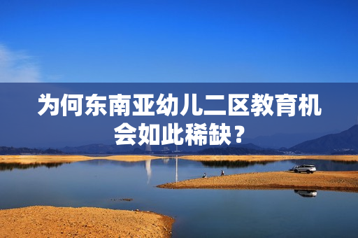 为何东南亚幼儿二区教育机会如此稀缺？