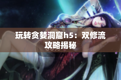 玩转贪婪洞窟h5：双修流攻略揭秘