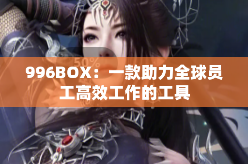 996BOX：一款助力全球员工高效工作的工具