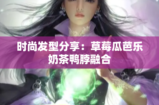 时尚发型分享：草莓瓜芭乐奶茶鸭脖融合