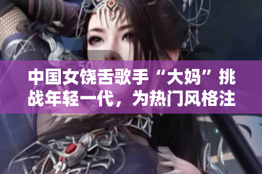 中国女饶舌歌手“大妈”挑战年轻一代，为热门风格注入新元素