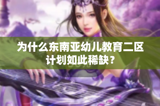 为什么东南亚幼儿教育二区计划如此稀缺？
