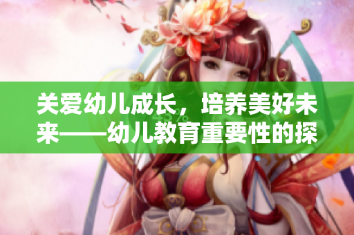 关爱幼儿成长，培养美好未来——幼儿教育重要性的探索